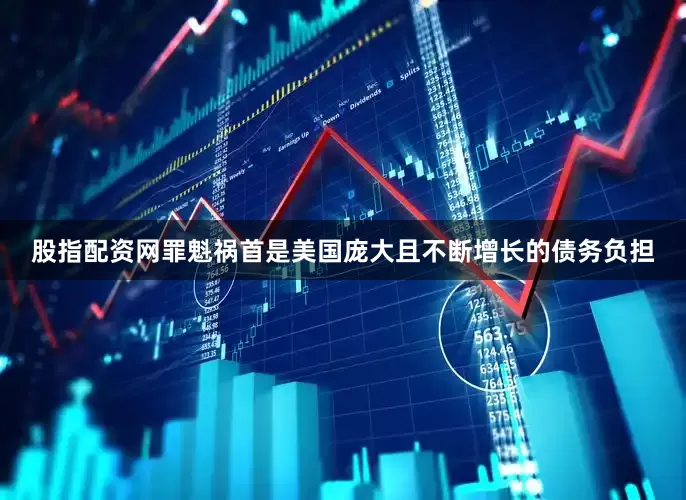 股指配资网罪魁祸首是美国庞大且不断增长的债务负担