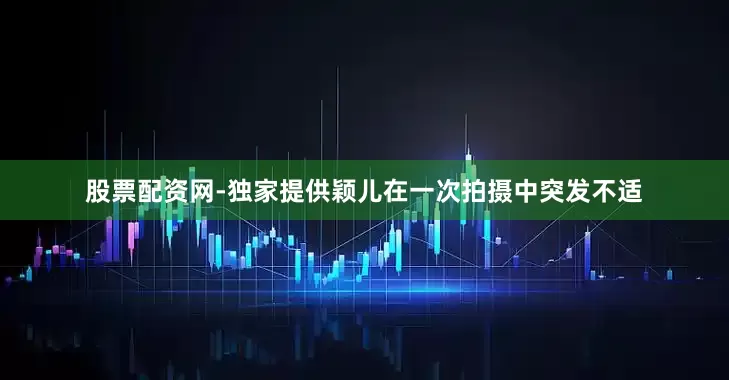 股票配资网-独家提供颖儿在一次拍摄中突发不适
