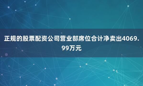 正规的股票配资公司营业部席位合计净卖出4069.99万元
