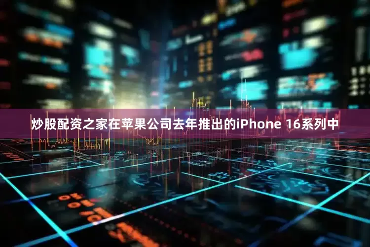 炒股配资之家在苹果公司去年推出的iPhone 16系列中