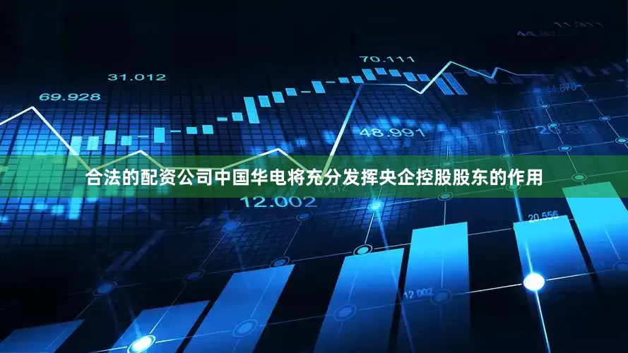 合法的配资公司中国华电将充分发挥央企控股股东的作用