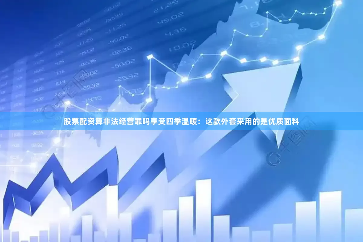 股票配资算非法经营罪吗享受四季温暖：这款外套采用的是优质面料
