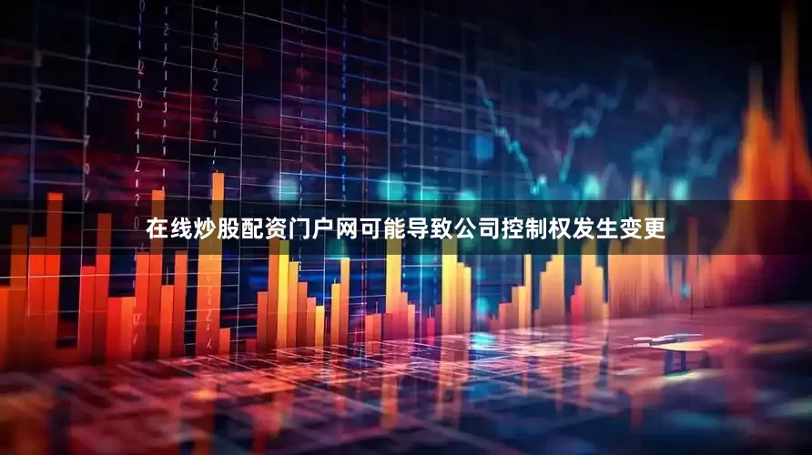 在线炒股配资门户网可能导致公司控制权发生变更