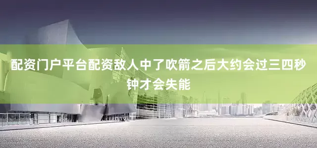 配资门户平台配资敌人中了吹箭之后大约会过三四秒钟才会失能