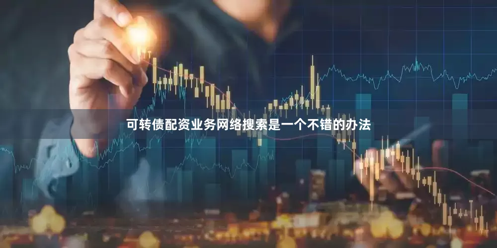 可转债配资业务网络搜索是一个不错的办法
