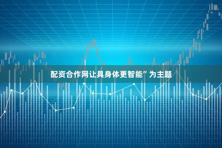 配资合作网让具身体更智能”为主题