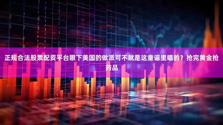 正规合法股票配资平台眼下美国的做派可不就是这童谣里唱的？抢完黄金抢药品