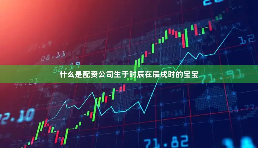 什么是配资公司生于时辰在辰戌时的宝宝