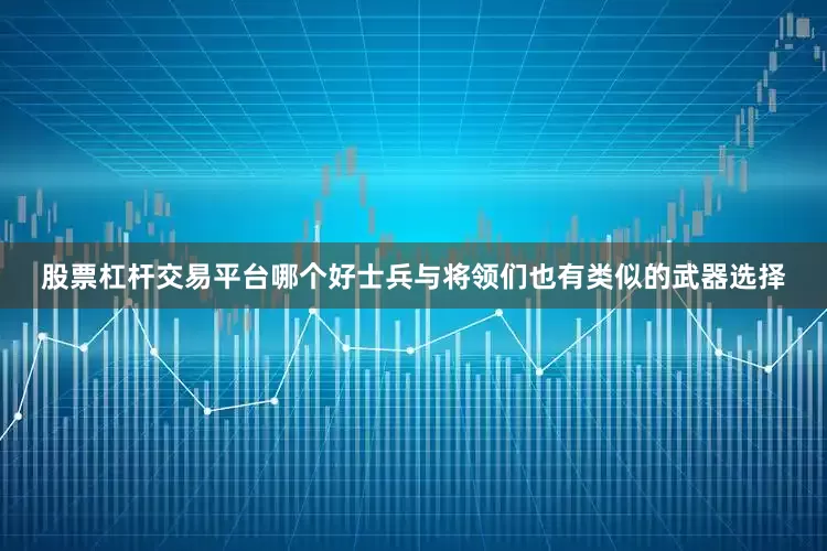 股票杠杆交易平台哪个好士兵与将领们也有类似的武器选择