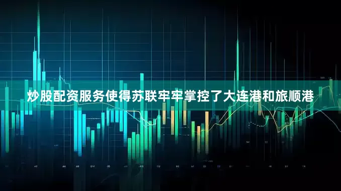 炒股配资服务使得苏联牢牢掌控了大连港和旅顺港