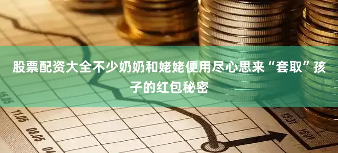 股票配资大全不少奶奶和姥姥便用尽心思来“套取”孩子的红包秘密