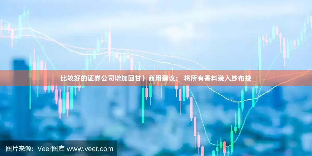 比较好的证券公司增加回甘）商用建议： 将所有香料装入纱布袋