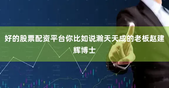 好的股票配资平台你比如说瀚天天成的老板赵建辉博士