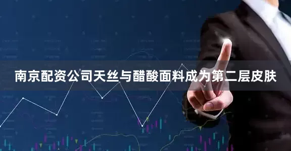 南京配资公司天丝与醋酸面料成为第二层皮肤